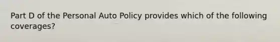 Part D of the Personal Auto Policy provides which of the following coverages?