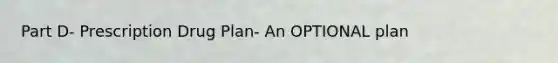 Part D- Prescription Drug Plan- An OPTIONAL plan