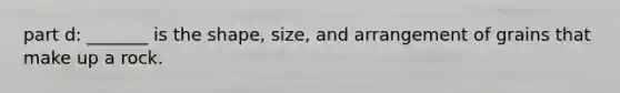 part d: _______ is the shape, size, and arrangement of grains that make up a rock.