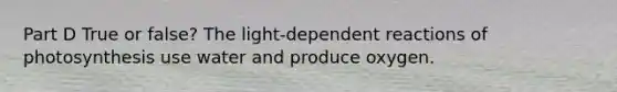 Part D True or false? The light-dependent reactions of photosynthesis use water and produce oxygen.