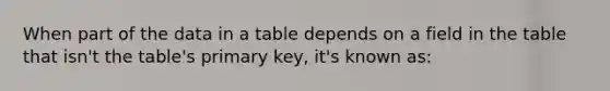 When part of the data in a table depends on a field in the table that isn't the table's primary key, it's known as: