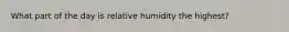 What part of the day is relative humidity the highest?