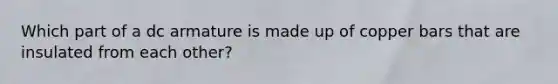 Which part of a dc armature is made up of copper bars that are insulated from each other?