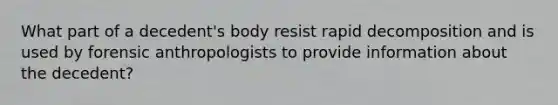 What part of a decedent's body resist rapid decomposition and is used by forensic anthropologists to provide information about the decedent?