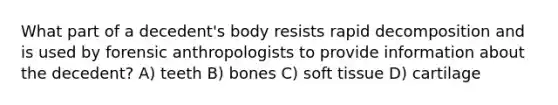 What part of a decedent's body resists rapid decomposition and is used by forensic anthropologists to provide information about the decedent? A) teeth B) bones C) soft tissue D) cartilage