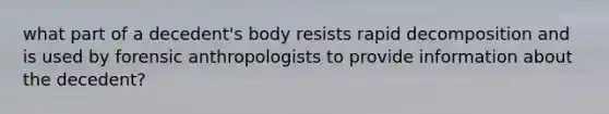 what part of a decedent's body resists rapid decomposition and is used by forensic anthropologists to provide information about the decedent?