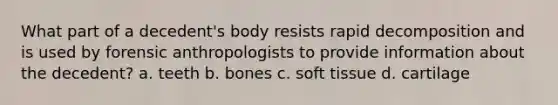 What part of a decedent's body resists rapid decomposition and is used by forensic anthropologists to provide information about the decedent? a. teeth b. bones c. soft tissue d. cartilage