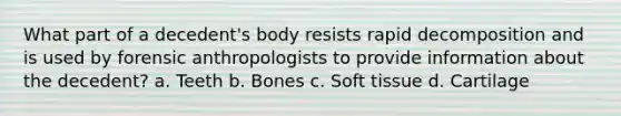 What part of a decedent's body resists rapid decomposition and is used by forensic anthropologists to provide information about the decedent? a. Teeth b. Bones c. Soft tissue d. Cartilage