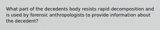 What part of the decedents body resists rapid decomposition and is used by forensic anthropologists to provide information about the decedent?