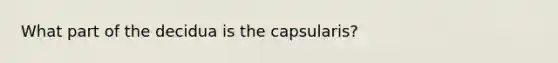 What part of the decidua is the capsularis?