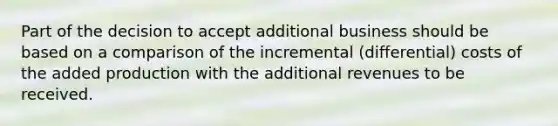 Part of the decision to accept additional business should be based on a comparison of the incremental (differential) costs of the added production with the additional revenues to be received.