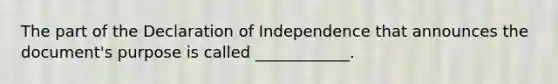 The part of the Declaration of Independence that announces the document's purpose is called ____________.