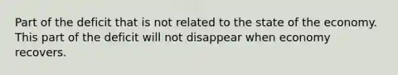 Part of the deficit that is not related to the state of the economy. This part of the deficit will not disappear when economy recovers.