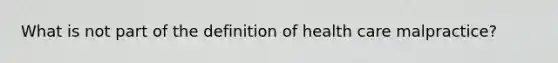 What is not part of the definition of health care malpractice?