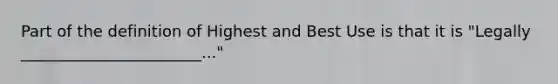 Part of the definition of Highest and Best Use is that it is "Legally _______________________..."