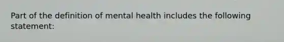 Part of the definition of mental health includes the following statement: