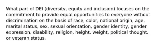 What part of DEI (diversity, equity and inclusion) focuses on the commitment to provide equal opportunities to everyone without discrimination on the basis of race, color, national origin, age, marital status, sex, sexual orientation, gender identity, gender expression, disability, religion, height, weight, political thought, or veteran status.