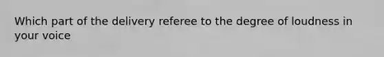 Which part of the delivery referee to the degree of loudness in your voice