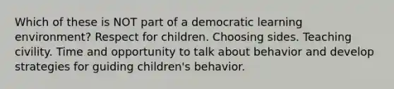 Which of these is NOT part of a democratic learning environment? Respect for children. Choosing sides. Teaching civility. Time and opportunity to talk about behavior and develop strategies for guiding children's behavior.