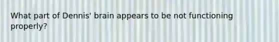 What part of Dennis' brain appears to be not functioning properly?