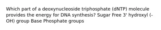 Which part of a deoxynucleoside triphosphate (dNTP) molecule provides the energy for DNA synthesis? Sugar Free 3' hydroxyl (-OH) group Base Phosphate groups