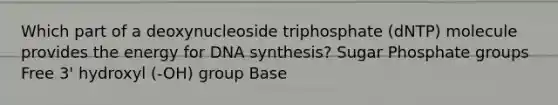 Which part of a deoxynucleoside triphosphate (dNTP) molecule provides the energy for DNA synthesis? Sugar Phosphate groups Free 3' hydroxyl (-OH) group Base