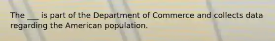 The ___ is part of the Department of Commerce and collects data regarding the American population.