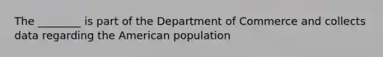 The ________ is part of the Department of Commerce and collects data regarding the American population