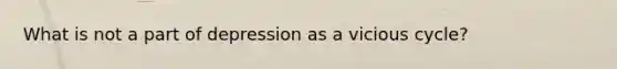 What is not a part of depression as a vicious cycle?