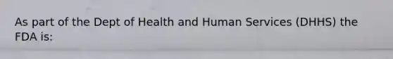 As part of the Dept of Health and Human Services (DHHS) the FDA is: