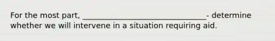 For the most part, ________________________________- determine whether we will intervene in a situation requiring aid.