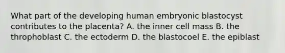 What part of the developing human embryonic blastocyst contributes to the placenta? A. the inner cell mass B. the throphoblast C. the ectoderm D. the blastocoel E. the epiblast