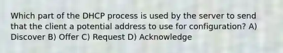 Which part of the DHCP process is used by the server to send that the client a potential address to use for configuration? A) Discover B) Offer C) Request D) Acknowledge