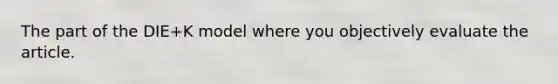 The part of the DIE+K model where you objectively evaluate the article.