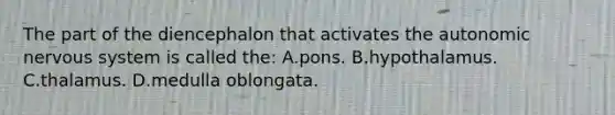 The part of the diencephalon that activates the autonomic nervous system is called the: A.pons. B.hypothalamus. C.thalamus. D.medulla oblongata.