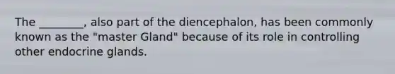 The ________, also part of the diencephalon, has been commonly known as the "master Gland" because of its role in controlling other endocrine glands.