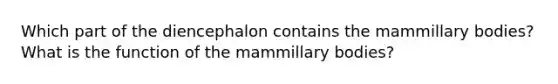 Which part of the diencephalon contains the mammillary bodies? What is the function of the mammillary bodies?