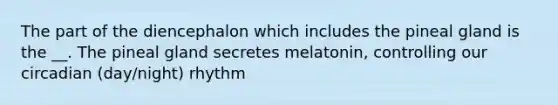 The part of the diencephalon which includes the pineal gland is the __. The pineal gland secretes melatonin, controlling our circadian (day/night) rhythm