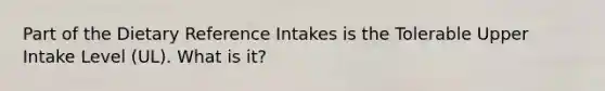 Part of the Dietary Reference Intakes is the Tolerable Upper Intake Level (UL). What is it?