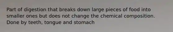 Part of digestion that breaks down large pieces of food into smaller ones but does not change the chemical composition. Done by teeth, tongue and stomach