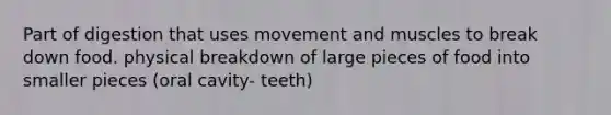 Part of digestion that uses movement and muscles to break down food. physical breakdown of large pieces of food into smaller pieces (oral cavity- teeth)