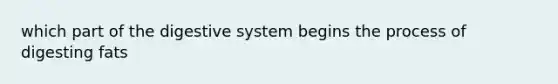 which part of the <a href='https://www.questionai.com/knowledge/kGBaSwvuKN-digestive-system' class='anchor-knowledge'>digestive system</a> begins the process of digesting fats