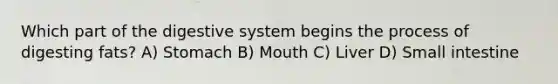 Which part of the digestive system begins the process of digesting fats? A) Stomach B) Mouth C) Liver D) Small intestine