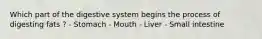 Which part of the digestive system begins the process of digesting fats ? - Stomach - Mouth - Liver - Small intestine