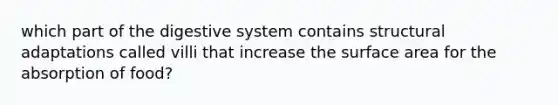 which part of the digestive system contains structural adaptations called villi that increase the surface area for the absorption of food?