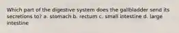 Which part of the digestive system does the gallbladder send its secretions to? a. stomach b. rectum c. small intestine d. large intestine