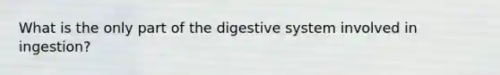 What is the only part of the digestive system involved in ingestion?