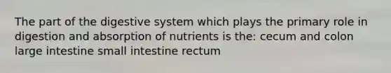 The part of the digestive system which plays the primary role in digestion and absorption of nutrients is the: cecum and colon <a href='https://www.questionai.com/knowledge/kGQjby07OK-large-intestine' class='anchor-knowledge'>large intestine</a> small intestine rectum