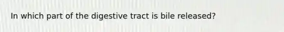 In which part of the digestive tract is bile released?