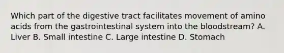 Which part of the digestive tract facilitates movement of amino acids from the gastrointestinal system into the bloodstream? A. Liver B. Small intestine C. Large intestine D. Stomach